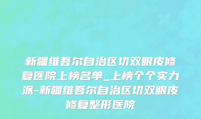 新疆维吾尔自治区切双眼皮修复医院上榜名单_上榜个个实力派-新疆维吾尔自治区切双眼皮修复整形医院