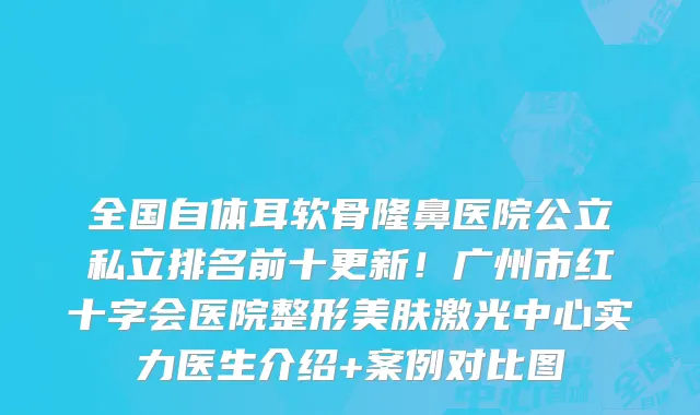 全国自体耳软骨隆鼻医院公立私立排名前十更新！广州市红十字会医院整形美肤激光中心实力医生介绍+案例对比图