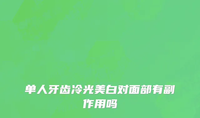 单人牙齿冷光美白对面部有副作用吗
