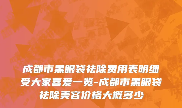 成都市黑眼袋祛除费用表明细受大家喜爱一览-成都市黑眼袋祛除美容价格大概多少