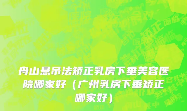 舟山悬吊法矫正乳房下垂美容医院哪家好（广州乳房下垂矫正哪家好）