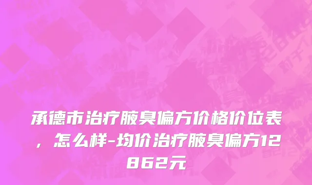 承德市治疗腋臭偏方价格价位表，怎么样-均价治疗腋臭偏方12862元