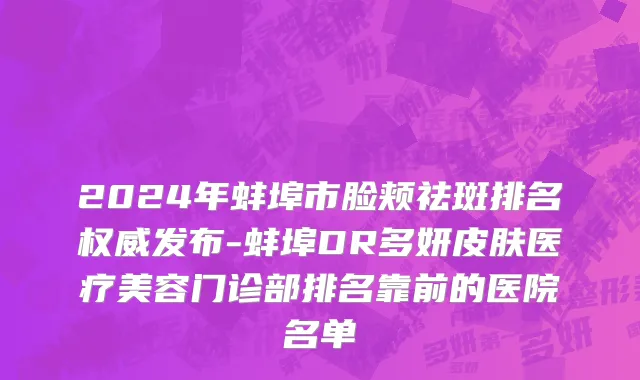 2024年蚌埠市脸颊祛斑排名权威发布-蚌埠DR多妍皮肤医疗美容门诊部排名靠前的医院名单