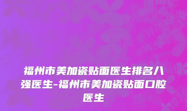 福州市美加瓷贴面医生排名八强医生-福州市美加瓷贴面口腔医生