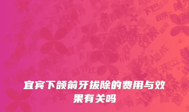 宜宾下颌前牙拔除的费用与效果有关吗