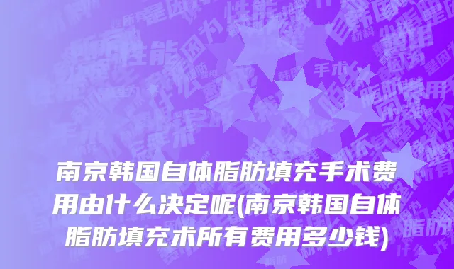 南京韩国自体脂肪填充手术费用由什么决定呢(南京韩国自体脂肪填充术所有费用多少钱)