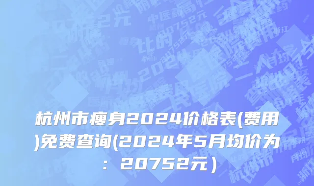 杭州市瘦身2024价格表(费用)免费查询(2024年5月均价为：20752元）