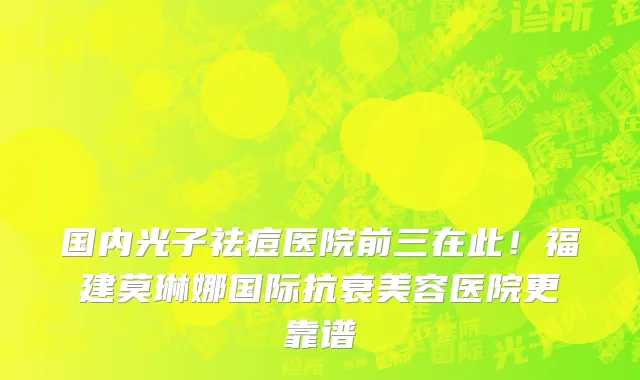 国内光子祛痘医院前三在此!福建莫琳娜国际抗衰美容医院更靠谱