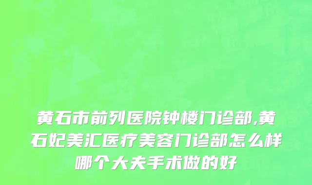 黄石市前列医院钟楼门诊部,黄石妃美汇医疗美容门诊部怎么样哪个大夫手术做的好
