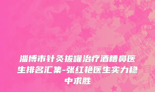 淄博市针灸拔罐治疗酒糟鼻医生排名汇集-张红艳医生实力稳中求胜
