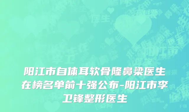 阳江市自体耳软骨隆鼻梁医生在榜名单前十强公布-阳江市李卫锋整形医生