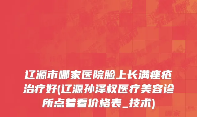 辽源市哪家医院脸上长满痤疮治疗好(辽源孙泽权医疗美容诊所点着看价格表_技术)