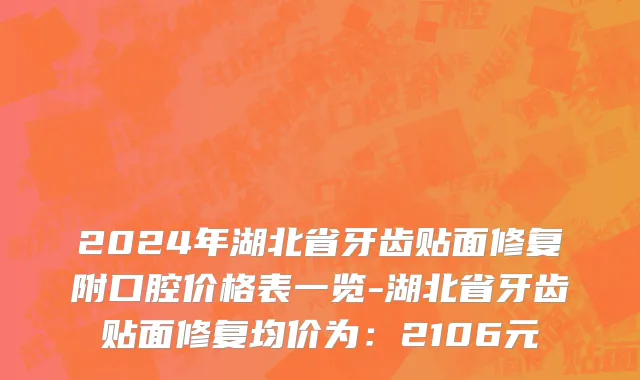 2024年湖北省牙齿贴面修复附口腔价格表一览-湖北省牙齿贴面修复均价为：2106元
