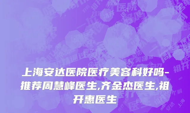 上海安达医院医疗美容科好吗-推荐周慧峰医生,齐金杰医生,祖开惠医生