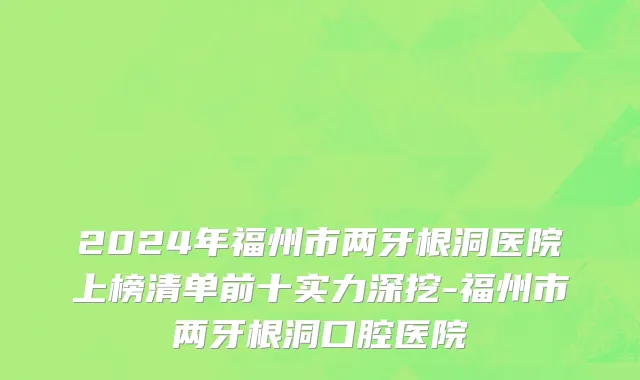2024年福州市两牙根洞医院上榜清单前十实力深挖-福州市两牙根洞口腔医院
