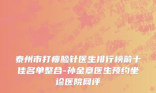 泰州市打瘦脸针医生排行榜前十佳名单整合-孙金章医生预约坐诊医院网评