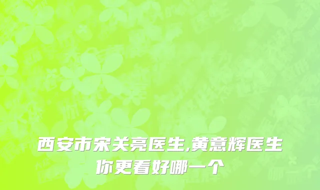 西安市宋关亮医生,黄意辉医生你更看好哪一个