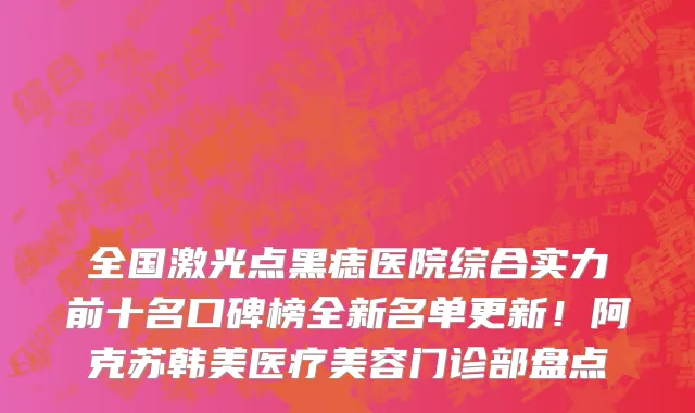 全国激光点黑痣医院综合实力前十名口碑榜全新名单更新!阿克苏韩美医疗美容门诊部盘点