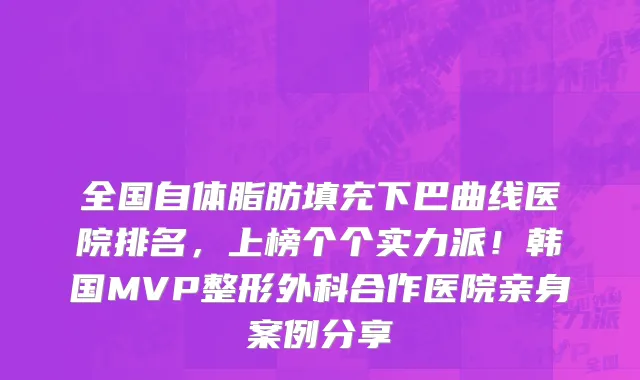 全国自体脂肪填充下巴曲线医院排名,上榜个个实力派!韩国MVP整形外科合作医院亲身案例分享