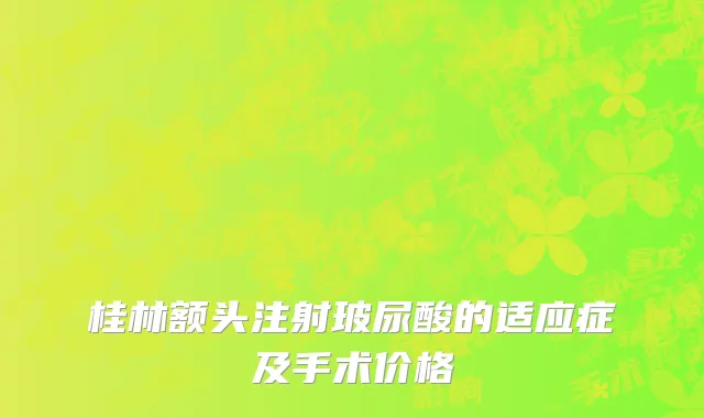 桂林额头注射玻尿酸的适应症及手术价格