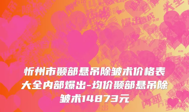 忻州市颞部悬吊除皱术价格表大全内部爆出-均价颞部悬吊除皱术14873元