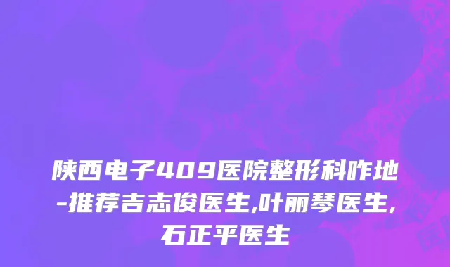 陕西电子409医院整形科咋地-推荐吉志俊医生,叶丽琴医生,石正平医生