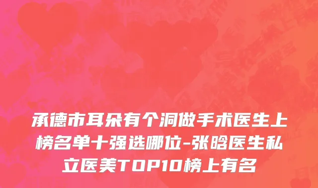 承德市耳朵有个洞做手术医生上榜名单十强选哪位-张晗医生私立医美TOP10榜上有名