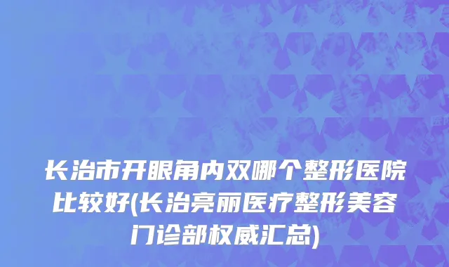 长治市开眼角内双哪个整形医院比较好(长治亮丽医疗整形美容门诊部权威汇总)