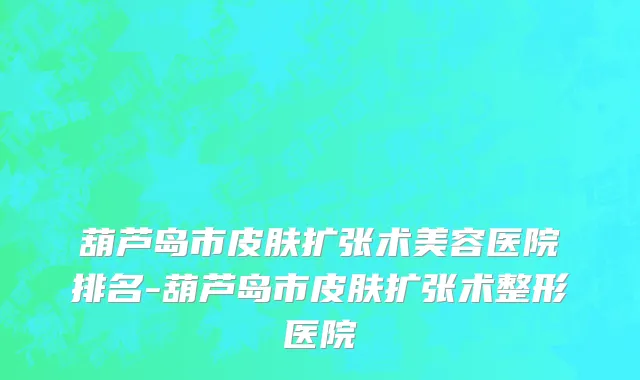 葫芦岛市皮肤扩张术美容医院排名-葫芦岛市皮肤扩张术整形医院
