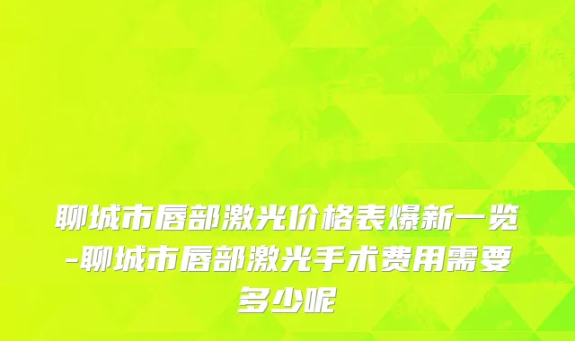 聊城市唇部激光价格表爆新一览-聊城市唇部激光手术费用需要多少呢