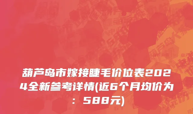 葫芦岛市嫁接睫毛价位表2024全新参考详情(近6个月均价为：588元)