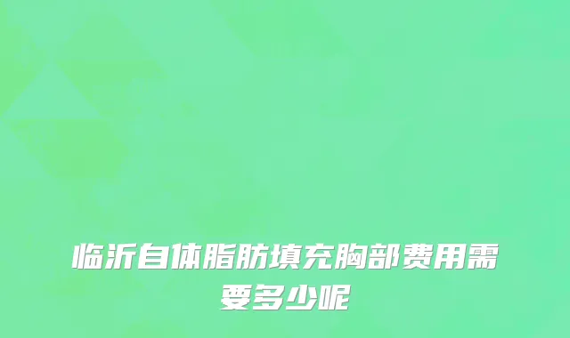 临沂自体脂肪填充胸部费用需要多少呢