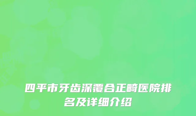 四平市牙齿深覆合正畸医院排名及详细介绍