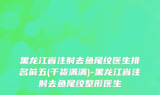 黑龙江省注射去鱼尾纹医生排名前五(干货满满)-黑龙江省注射去鱼尾纹整形医生