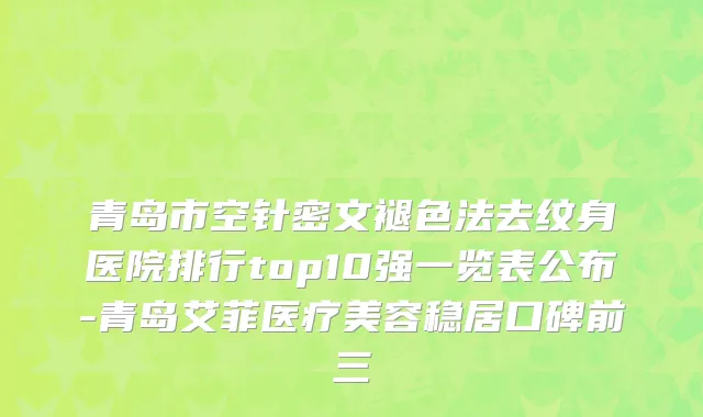 青岛市空针密文褪色法去纹身医院排行top10强一览表公布-青岛艾菲医疗美容稳居口碑前三