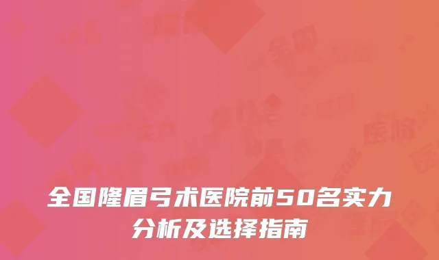 全国隆眉弓术医院前50名实力分析及选择指南