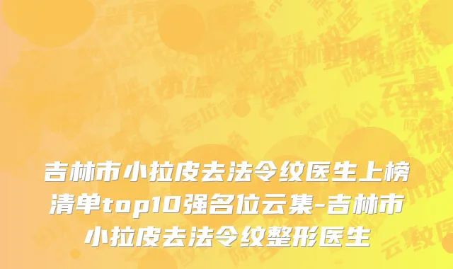 吉林市小拉皮去法令纹医生上榜清单top10强名位云集-吉林市小拉皮去法令纹整形医生