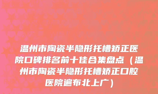 温州市陶瓷半隐形托槽矫正医院口碑排名前十佳合集盘点（温州市陶瓷半隐形托槽矫正口腔医院遍布北上广）