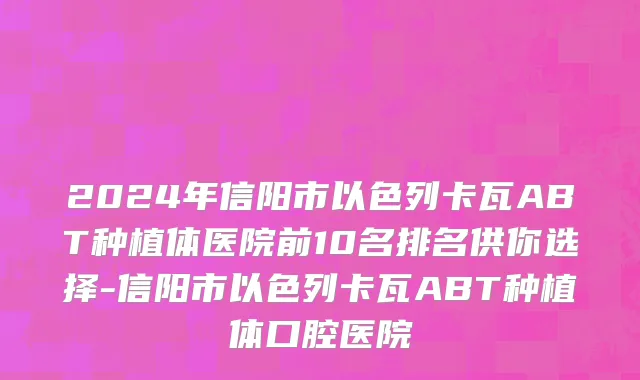 2024年信阳市以色列卡瓦ABT种植体医院前10名排名供你选择-信阳市以色列卡瓦ABT种植体口腔医院