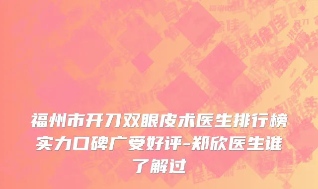 福州市开刀双眼皮术医生排行榜实力口碑广受好评-郑欣医生谁了解过