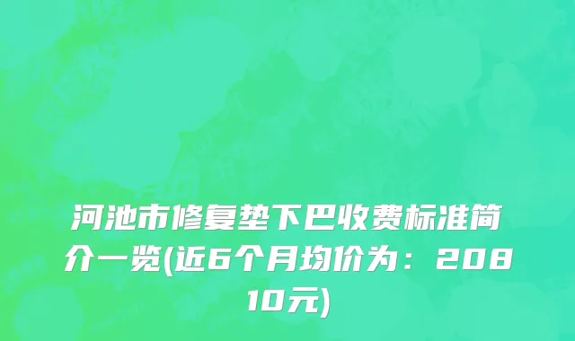 河池市修复垫下巴收费标准简介一览(近6个月均价为：20810元)