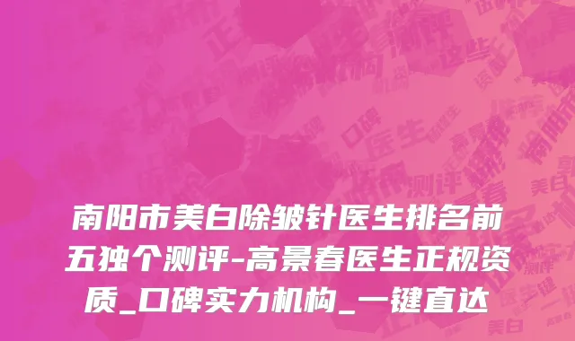 南阳市美白除皱针医生排名前五独个测评-高景春医生正规资质_口碑实力机构_一键直达