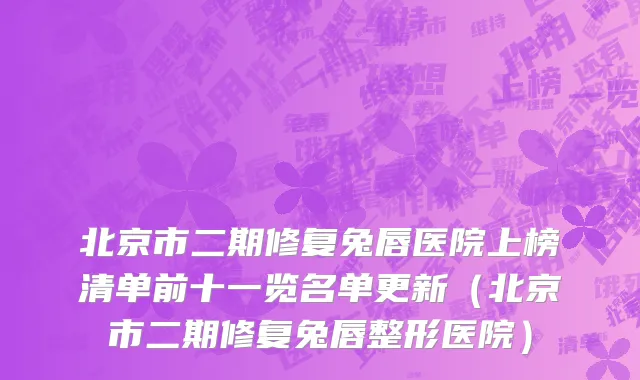 北京市二期修复兔唇医院上榜清单前十一览名单更新（北京市二期修复兔唇整形医院）