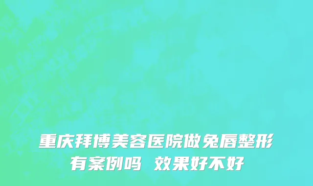 重庆拜博美容医院做兔唇整形有案例吗 效果好不好
