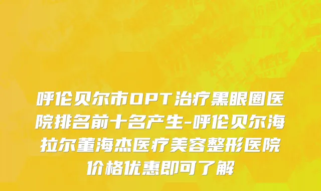 呼伦贝尔市OPT治疗黑眼圈医院排名前十名产生-呼伦贝尔海拉尔董海杰医疗美容整形医院价格优惠即可了解
