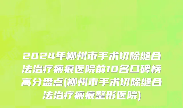 2024年柳州市手术切除缝合法治疗瘢痕医院前10名口碑榜高分盘点(柳州市手术切除缝合法治疗瘢痕整形医院)