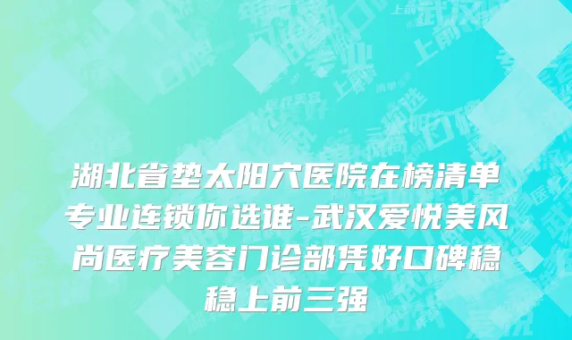 湖北省垫太阳穴医院在榜清单专业连锁你选谁-武汉爱悦美风尚医疗美容门诊部凭好口碑稳稳上前三强