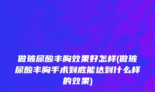 做玻尿酸丰胸效果好怎样(做玻尿酸丰胸手术到底能达到什么样的效果)
