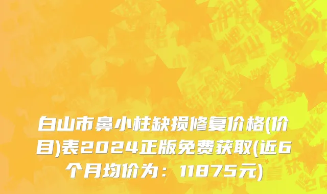 白山市鼻小柱缺损修复价格(价目)表2024正版免费获取(近6个月均价为：11875元)