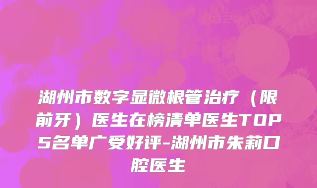 湖州市数字显微根管治疗（限前牙）医生在榜清单医生TOP5名单广受好评-湖州市朱莉口腔医生